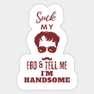 Suck my Ego and tell me I am handsome Sticker